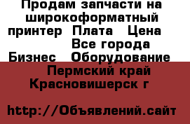 Продам запчасти на широкоформатный принтер. Плата › Цена ­ 27 000 - Все города Бизнес » Оборудование   . Пермский край,Красновишерск г.